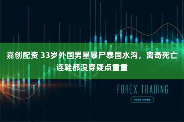 嘉创配资 33岁外国男星暴尸泰国水沟,离奇死亡连鞋都没穿疑点重重