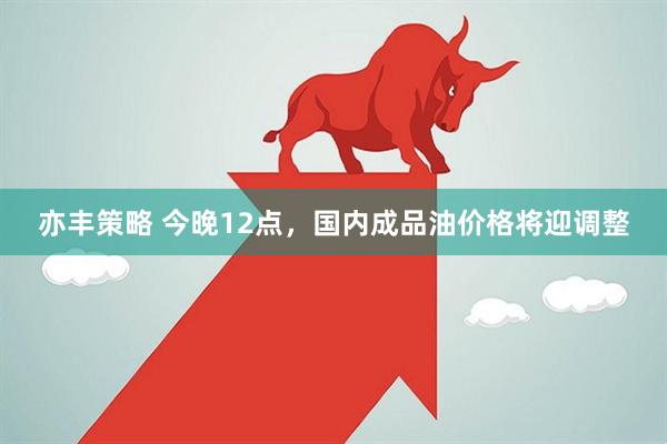 亦丰策略 今晚12点，国内成品油价格将迎调整